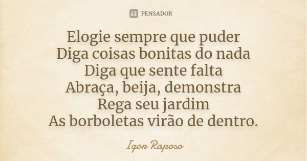 Elogie sempre que puder
Diga coisas bonitas do nada
Diga que sente falta
Abraça, beija, demonstra
Rega seu jardim
As borboletas virão de dentro.... Frase de Igor Raposo.