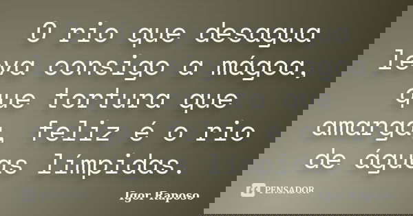 O rio que desagua leva consigo a mágoa, que tortura que amarga, feliz é o rio de águas límpidas.... Frase de Igor Raposo.