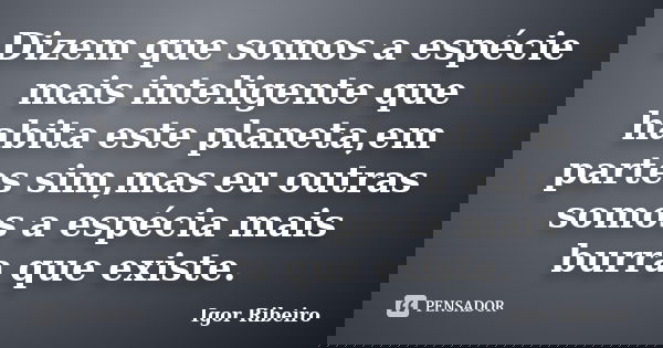 Dizem que somos a espécie mais inteligente que habita este planeta,em partes sim,mas eu outras somos a espécia mais burra que existe.... Frase de Igor Ribeiro.