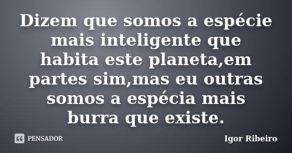 Dizem que somos a espécie mais inteligente que habita este planeta,em partes sim,mas eu outras somos a espécia mais burra que existe.... Frase de Igor Ribeiro.