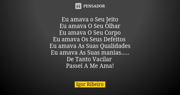 Eu amava o Seu Jeito Eu amava O Seu Olhar Eu amava O Seu Corpo Eu amava Os Seus Defeitos Eu amava As Suas Qualidades Eu amava As Suas manias..... De Tanto Vacil... Frase de Igor Ribeiro.