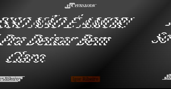 ISSO NÃO É AMOR! Só Pra Deixar Bem Claro.... Frase de Igor Ribeiro.