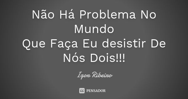 Não Há Problema No Mundo Que Faça Eu desistir De Nós Dois!!!... Frase de Igor Ribeiro.