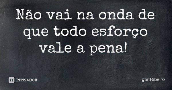 Não vai na onda de que todo esforço vale a pena!... Frase de Igor Ribeiro.