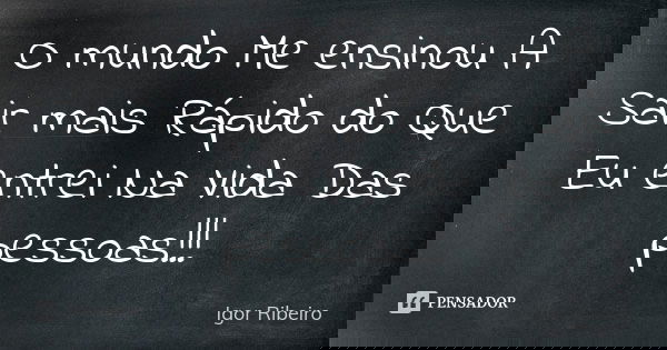 O mundo Me ensinou A Sair mais Rápido do Que Eu entrei Na Vida Das pessoas!!!... Frase de Igor Ribeiro.