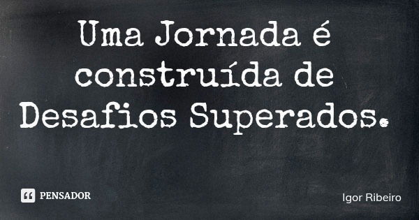 Uma Jornada é construída de Desafios Superados.... Frase de Igor Ribeiro.