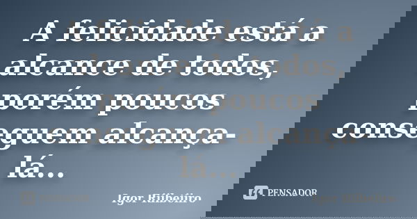 A felicidade está a alcance de todos, porém poucos conseguem alcança-lá...... Frase de Igor Riibeiiro.