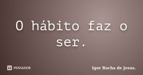 O hábito faz o ser.... Frase de Igor Rocha de Jesus.
