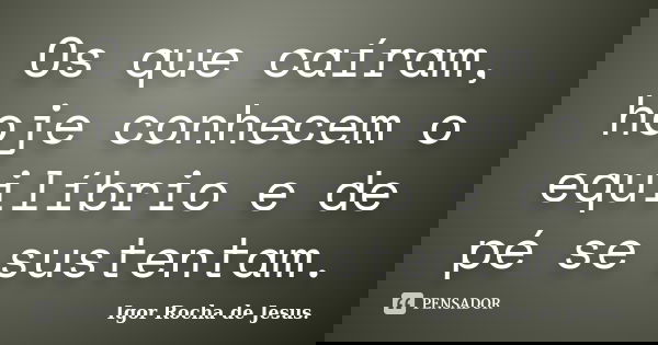 Os que caíram, hoje conhecem o equilíbrio e de pé se sustentam.... Frase de Igor Rocha de Jesus.