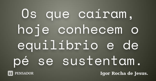 Os que caíram, hoje conhecem o equilíbrio e de pé se sustentam.... Frase de Igor Rocha de Jesus.