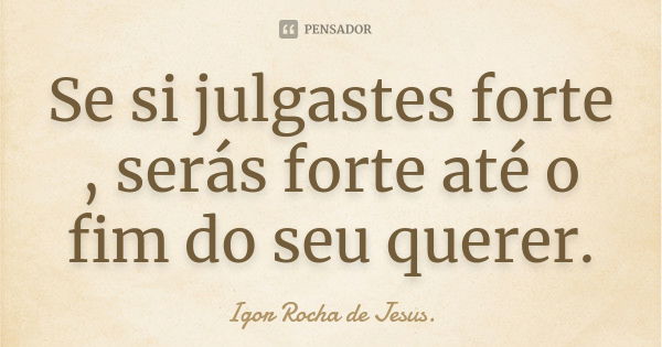 Se si julgastes forte , serás forte até o fim do seu querer.... Frase de Igor Rocha de Jesus.