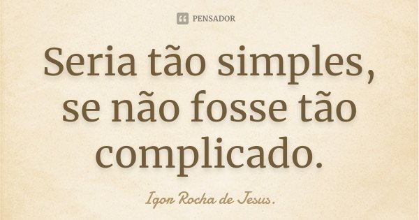 Seria tão simples, se não fosse tão complicado.... Frase de Igor Rocha de Jesus.