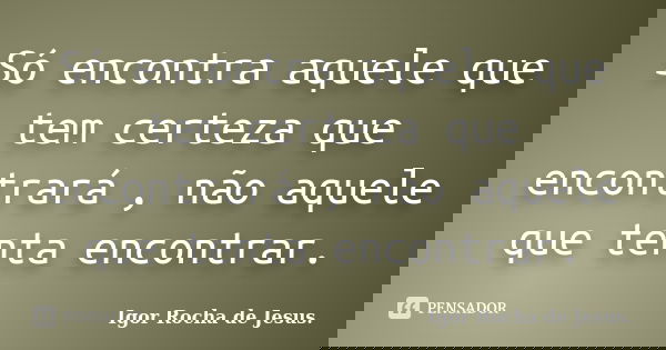Só encontra aquele que tem certeza que encontrará , não aquele que tenta encontrar.... Frase de Igor Rocha de Jesus.
