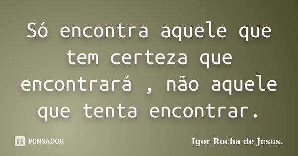 Só encontra aquele que tem certeza que encontrará , não aquele que tenta encontrar.... Frase de Igor Rocha de Jesus.