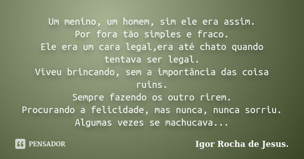 Um menino, um homem, sim ele era assim. Por fora tão simples e fraco. Ele era um cara legal,era até chato quando tentava ser legal. Viveu brincando, sem a impor... Frase de Igor Rocha de Jesus.