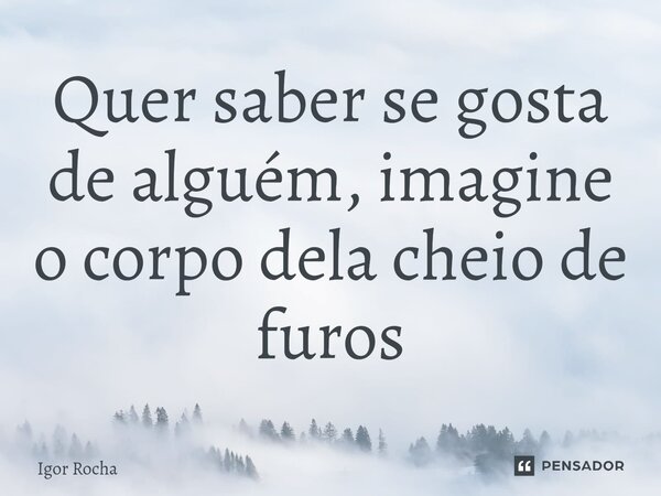 ⁠Quer saber se gosta de alguém, imagine o corpo dela cheio de furos... Frase de Igor Rocha.