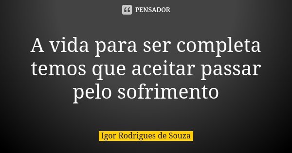 A vida para ser completa temos que aceitar passar pelo sofrimento... Frase de Igor Rodrigues de Souza.