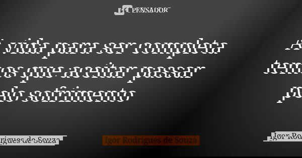 A vida para ser completa temos que aceitar passar pelo sofrimento... Frase de Igor Rodrigues de Souza.