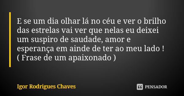 E se um dia olhar lá no céu e ver o brilho das estrelas vai ver que nelas eu deixei um suspiro de saudade, amor e esperança em ainde de ter ao meu lado ! ( Fras... Frase de Igor Rodrigues Chaves.