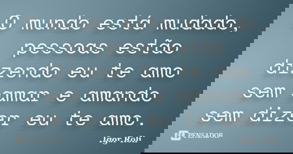 O mundo está mudado, pessoas estão dizendo eu te amo sem amar e amando sem dizer eu te amo.... Frase de Igor Roli.