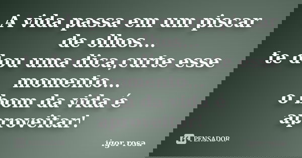 A vida passa em um piscar de olhos... te dou uma dica,curte esse momento... o bom da vida é aproveitar!... Frase de igor rosa.