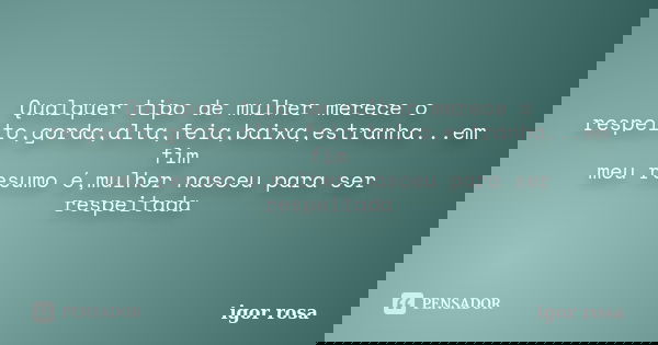 Qualquer tipo de mulher merece o respeito,gorda,alta,feia,baixa,estranha...em fim meu resumo é,mulher nasceu para ser respeitada... Frase de igor rosa.