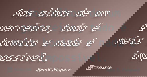Aos olhos de um guerreiro, tudo é mais bonito e nada é impossível.... Frase de Igor S. Fráguas.