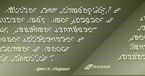Muitos tem irmãos(ãs) e outros não, mas graças a rua, podemos conhecer pessoas diferentes e "montarmos a nossa própria família".... Frase de Igor S. Fráguas.