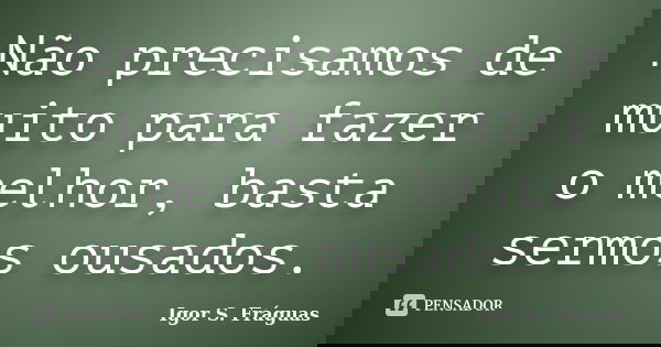 Não precisamos de muito para fazer o melhor, basta sermos ousados.... Frase de Igor S. Fráguas.