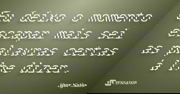 Eu deixo o momento escapar mais sei as palavras certas á lhe dizer.... Frase de Igor Sales.