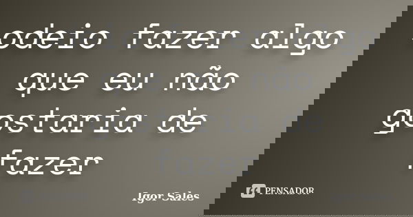 odeio fazer algo que eu não gostaria de fazer... Frase de igor sales.