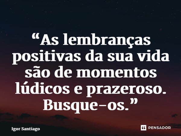 ⁠⁠“As lembranças positivas da sua vida são de momentos lúdicos e prazeroso. Busque-os.”... Frase de Igor Santiago.