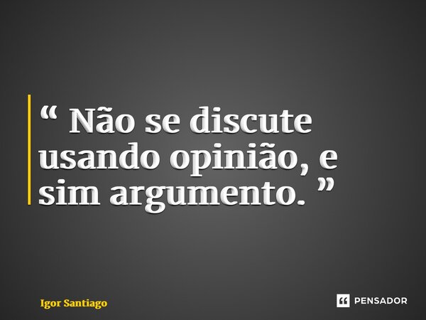 ⁠“ Não se discute usando opinião, e sim argumento. ”... Frase de Igor Santiago.