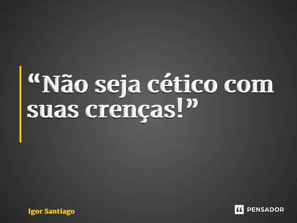“Não seja cético com suas crenças!” ⁠... Frase de Igor Santiago.