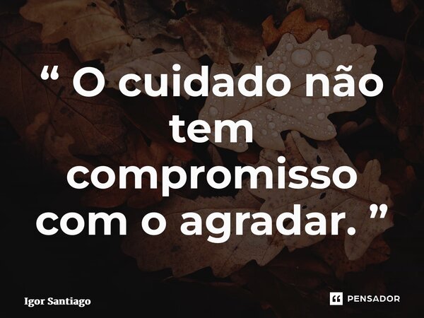 ⁠“ O cuidado não tem compromisso com o agradar. ”... Frase de Igor Santiago.