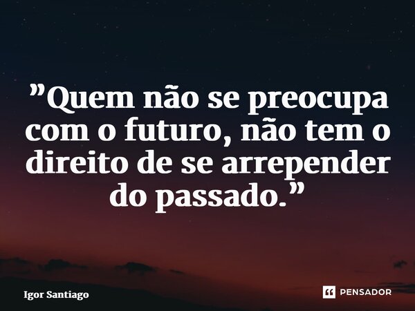 ⁠”Quem não se preocupa com o futuro, não tem o direito de se arrepender do passado.”... Frase de Igor Santiago.