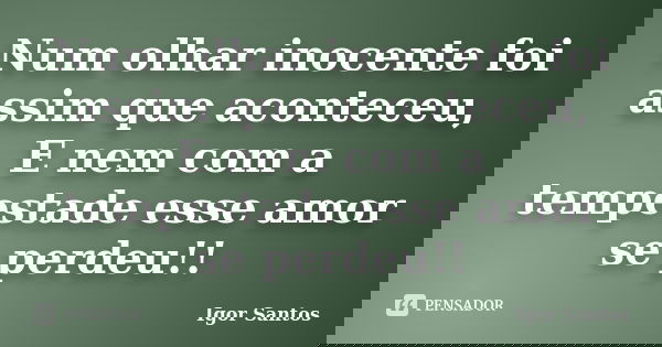 Num olhar inocente foi assim que aconteceu, E nem com a tempestade esse amor se perdeu!!... Frase de Igor Santos.
