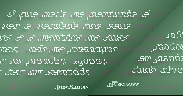 O que mais me perturba é ver a verdade nos seus olhos e a mentira na suas palavras, não me preocupo em ganhar ou perder, agora, tudo deve ter um sentido.... Frase de Igor Santos.