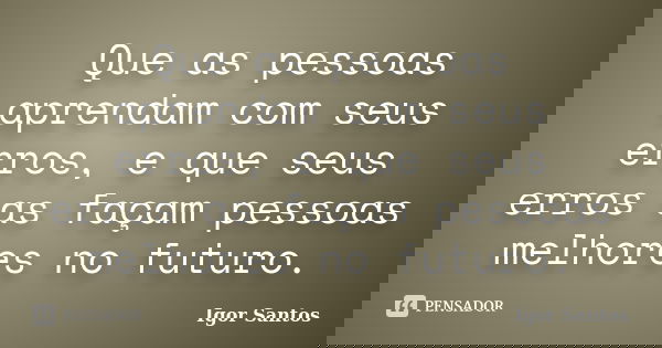 Que as pessoas aprendam com seus erros, e que seus erros as façam pessoas melhores no futuro.... Frase de Igor Santos.