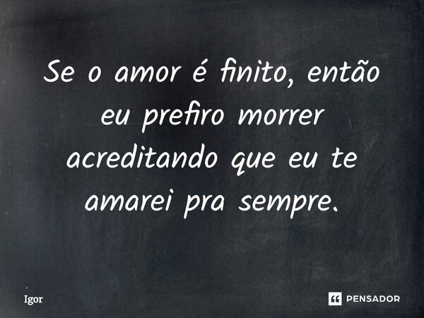 ⁠Se o amor é finito, então eu prefiro morrer acreditando que eu te amarei pra sempre.... Frase de igor.