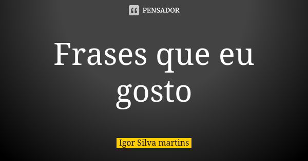 Frases que eu gosto... Frase de Igor Silva martins.