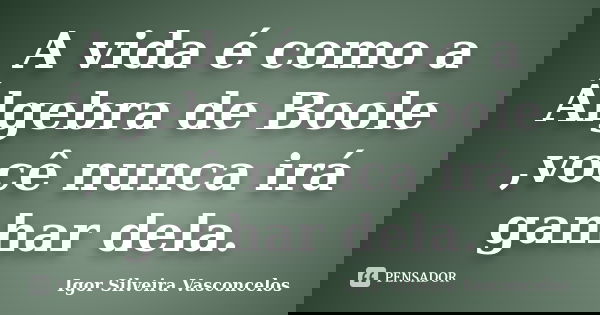 A vida é como a Álgebra de Boole ,você nunca irá ganhar dela.... Frase de Igor Silveira Vasconcelos.