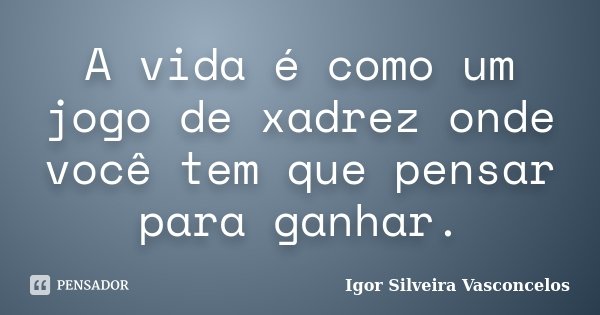 A vida é como um jogo de xadrez onde você tem que pensar para ganhar.... Frase de Igor Silveira Vasconcelos.