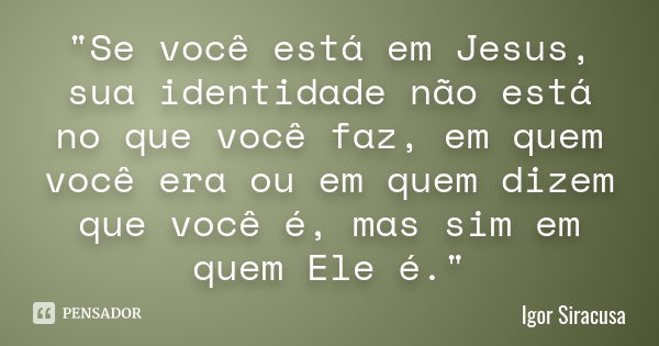 "Se você está em Jesus, sua identidade não está no que você faz, em quem você era ou em quem dizem que você é, mas sim em quem Ele é."... Frase de Igor Siracusa.