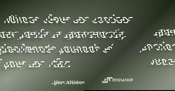 Nunca leve as coisas apenas pela a aparencia, principalmente quando é você que as faz.... Frase de Igor Siviero.