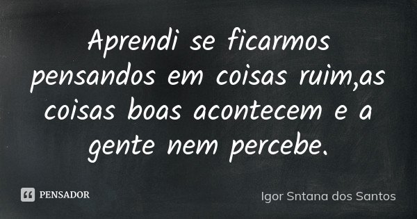 Aprendi se ficarmos pensandos em coisas ruim,as coisas boas acontecem e a gente nem percebe.... Frase de Igor Sntana dos Santos.