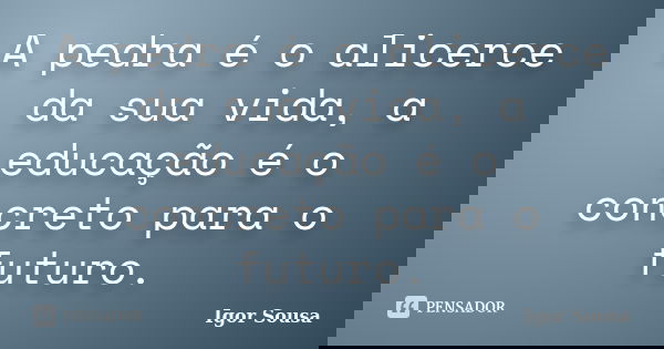A pedra é o alicerce da sua vida, a educação é o concreto para o futuro.... Frase de Igor Sousa.