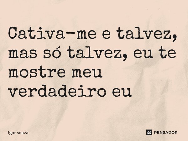 ⁠Cativa-me e talvez, mas só talvez, eu te mostre meu verdadeiro eu... Frase de Igor Souza.
