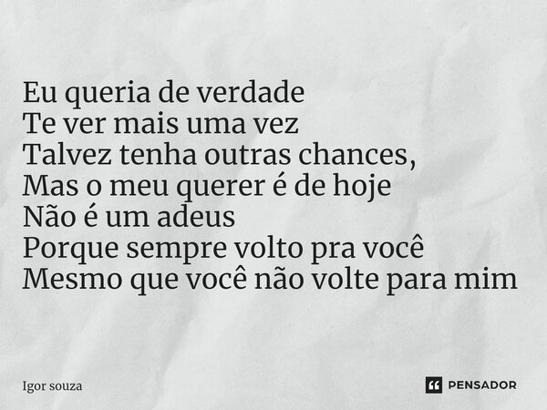 ⁠Eu queria de verdade Te ver mais uma vez Talvez tenha outras chances, Mas o meu querer é de hoje Não é um adeus Porque sempre volto pra você Mesmo que você não... Frase de Igor Souza.