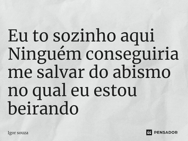 ⁠Eu to sozinho aqui Ninguém conseguiria me salvar do abismo no qual eu estou beirando... Frase de Igor Souza.